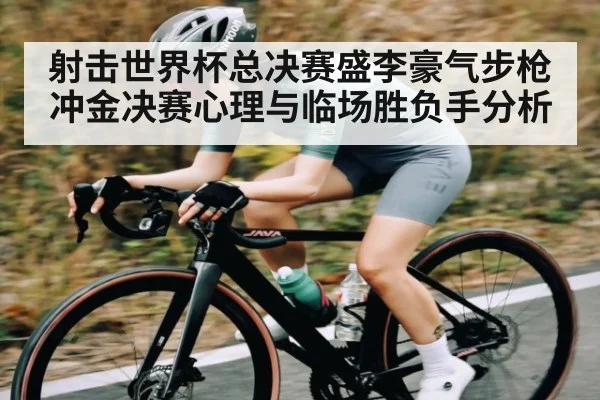 射击世界杯总决赛盛李豪气步枪冲金决赛心理与临场胜负手分析（kaiyun）