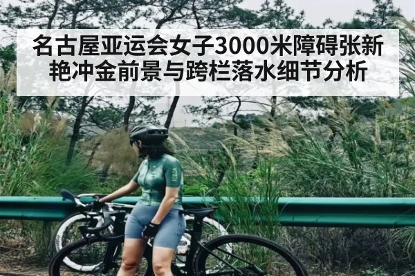 名古屋亚运会女子3000米障碍张新艳冲金前景与跨栏落水细节分析