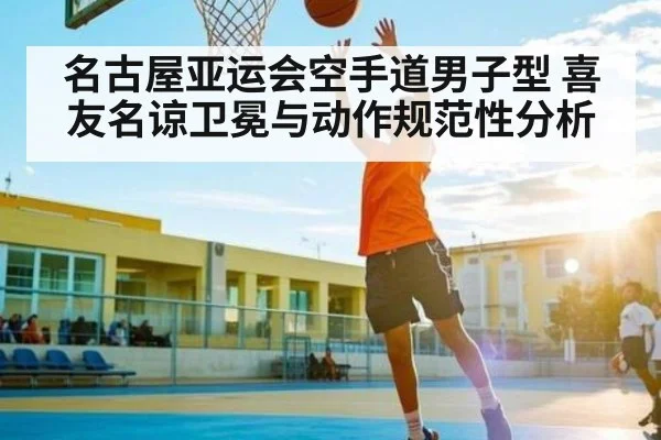 名古屋亚运会空手道男子型 喜友名谅卫冕与动作规范性分析（kaiyun）