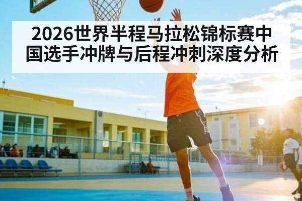 2026世界半程马拉松锦标赛中国选手冲牌与后程冲刺深度分析（kaiyun）