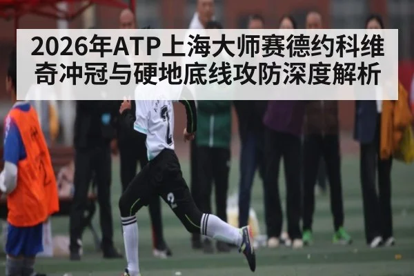 2026年ATP上海大师赛德约科维奇冲冠与硬地底线攻防深度解析 | kaiyun