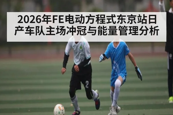 2026年FE电动方程式东京站日产车队主场冲冠与能量管理分析（kaiyun）