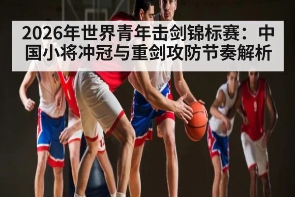 2026年世界青年击剑锦标赛：中国小将冲冠与重剑攻防节奏解析（kaiyun）