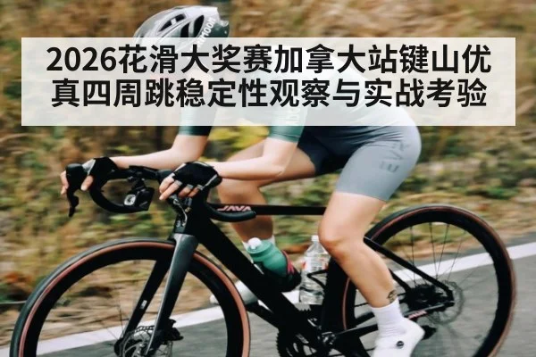 2026花滑大奖赛加拿大站键山优真四周跳稳定性观察与实战考验（kaiyun）